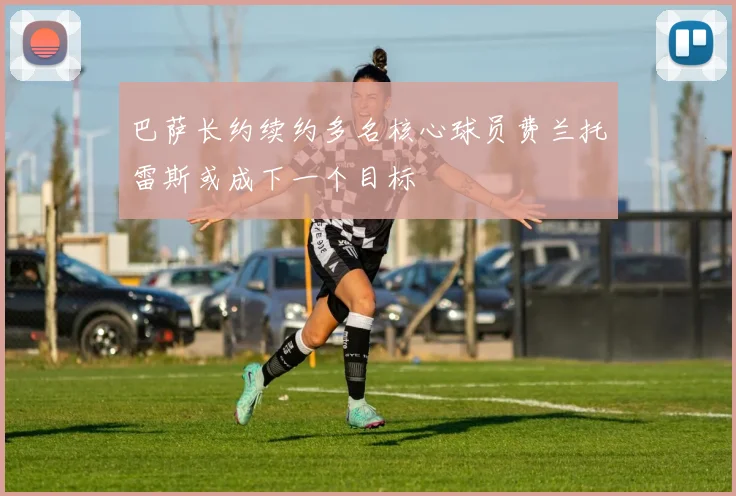 巴萨长约续约多名核心球员费兰托雷斯或成下一个目标