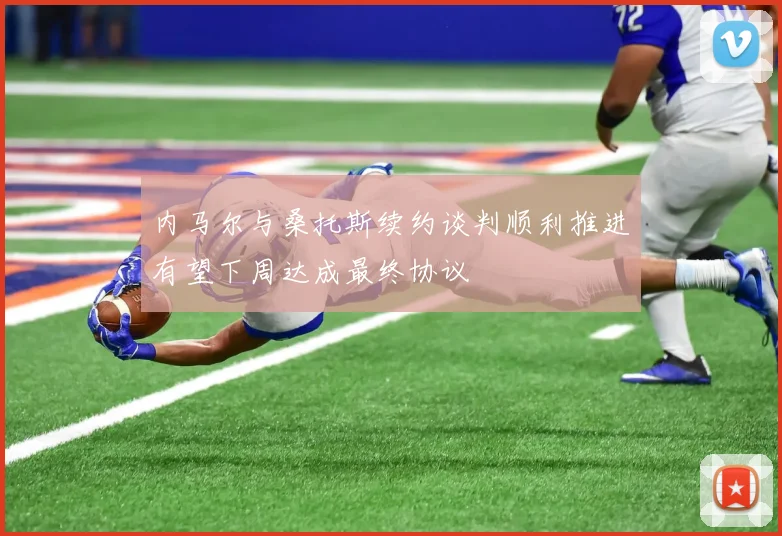 内马尔与桑托斯续约谈判顺利推进有望下周达成最终协议