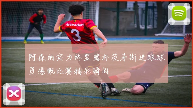 阿森纳实力终显露朴茨茅斯进球球员感慨比赛精彩瞬间