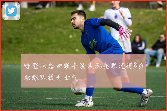 哈登状态回暖半场表现亮眼连得8分助球队提升士气