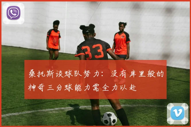 桑托斯谈球队努力：没有库里般的神奇三分球能力需全力以赴